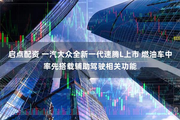 启点配资 一汽大众全新一代速腾L上市 燃油车中率先搭载辅助驾驶相关功能