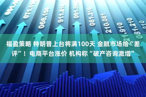 福盈策略 特朗普上台将满100天 金融市场给“差评”！电商平台涨价 机构称“破产咨询激增”