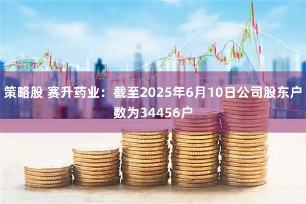 策略股 赛升药业：截至2025年6月10日公司股东户数为34456户