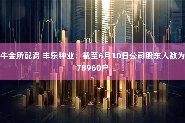 牛金所配资 丰乐种业：截至6月10日公司股东人数为78960户