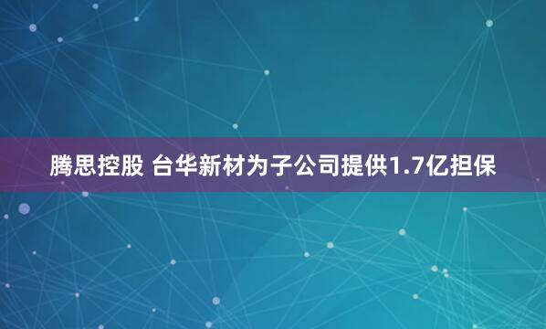 腾思控股 台华新材为子公司提供1.7亿担保