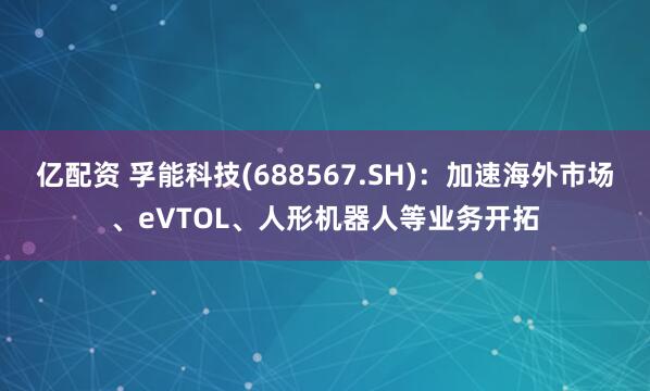 亿配资 孚能科技(688567.SH)：加速海外市场、eVTOL、人形机器人等业务开拓