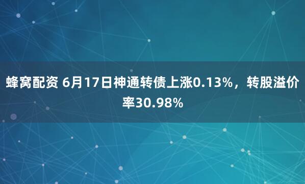 蜂窝配资 6月17日神通转债上涨0.13%，转股溢价率30.98%