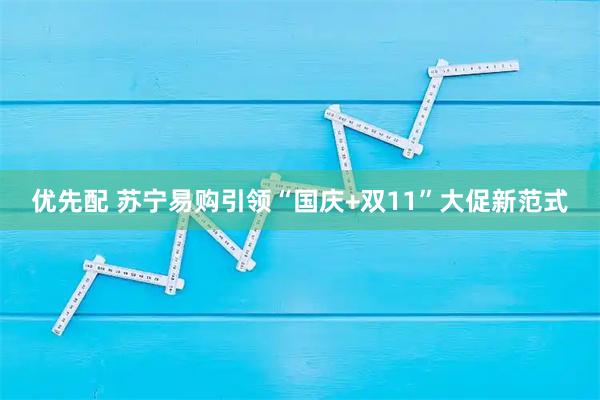 优先配 苏宁易购引领“国庆+双11”大促新范式