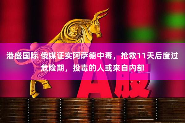 港盛国际 俄媒证实阿萨德中毒，抢救11天后度过危险期，投毒的人或来自内部