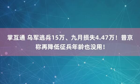 掌互通 乌军逃兵15万、九月损失4.47万！普京称再降低征兵年龄也没用！