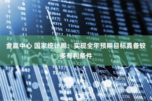 金赢中心 国家统计局：实现全年预期目标具备较多有利条件