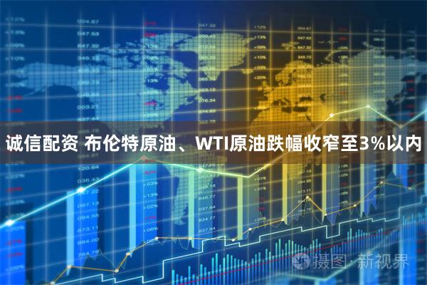 诚信配资 布伦特原油、WTI原油跌幅收窄至3%以内