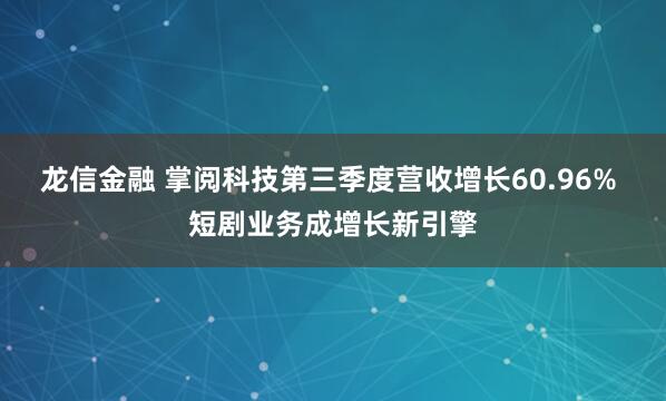 龙信金融 掌阅科技第三季度营收增长60.96% 短剧业务成增长新引擎