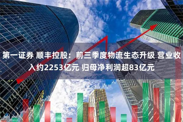 第一证券 顺丰控股：前三季度物流生态升级 营业收入约2253亿元 归母净利润超83亿元