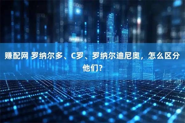 赚配网 罗纳尔多、C罗、罗纳尔迪尼奥，怎么区分他们？