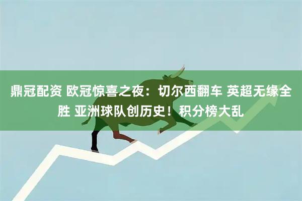 鼎冠配资 欧冠惊喜之夜：切尔西翻车 英超无缘全胜 亚洲球队创历史！积分榜大乱