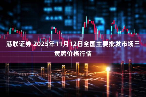 港联证券 2025年11月12日全国主要批发市场三黄鸡价格行情