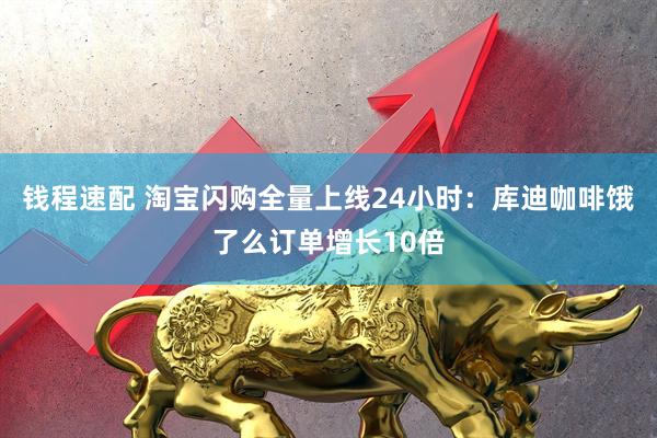 钱程速配 淘宝闪购全量上线24小时：库迪咖啡饿了么订单增长10倍
