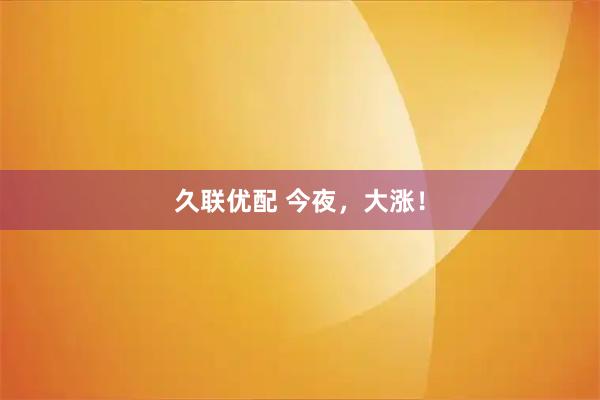 久联优配 今夜，大涨！