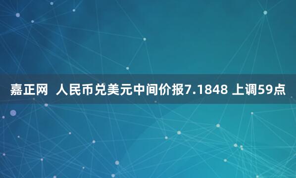 嘉正网  人民币兑美元中间价报7.1848 上调59点