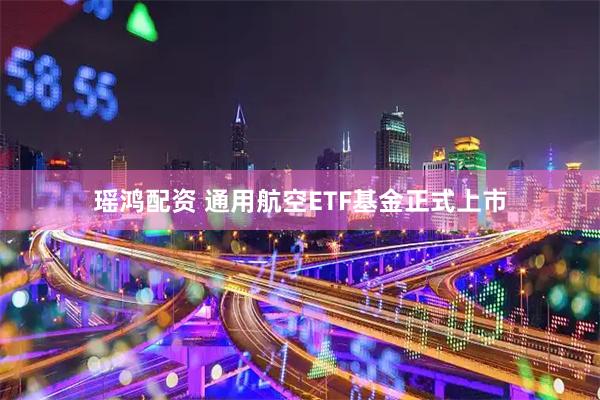 瑶鸿配资 通用航空ETF基金正式上市