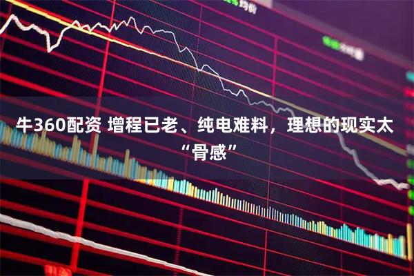 牛360配资 增程已老、纯电难料，理想的现实太 “骨感”