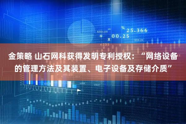 金策略 山石网科获得发明专利授权：“网络设备的管理方法及其装置、电子设备及存储介质”
