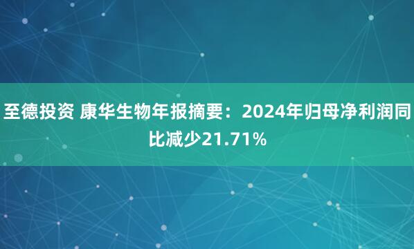 至德投资 康华生物年报摘要：2024年归母净利润同比减少21.71%