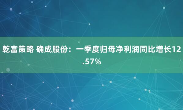 乾富策略 确成股份：一季度归母净利润同比增长12.57%