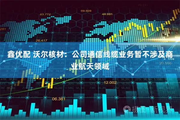鑫优配 沃尔核材：公司通信线缆业务暂不涉及商业航天领域