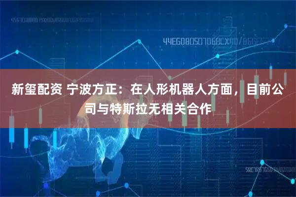 新玺配资 宁波方正：在人形机器人方面，目前公司与特斯拉无相关合作