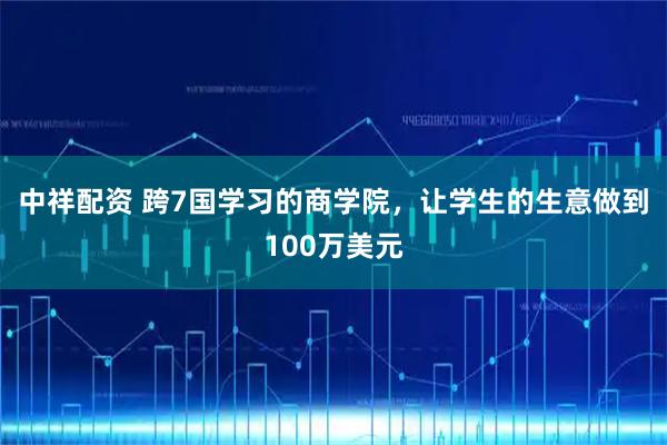 中祥配资 跨7国学习的商学院，让学生的生意做到100万美元