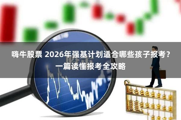 嗨牛股票 2026年强基计划适合哪些孩子报考？一篇读懂报考全攻略