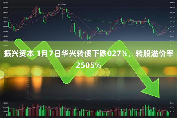 振兴资本 1月7日华兴转债下跌027%，转股溢价率2505%