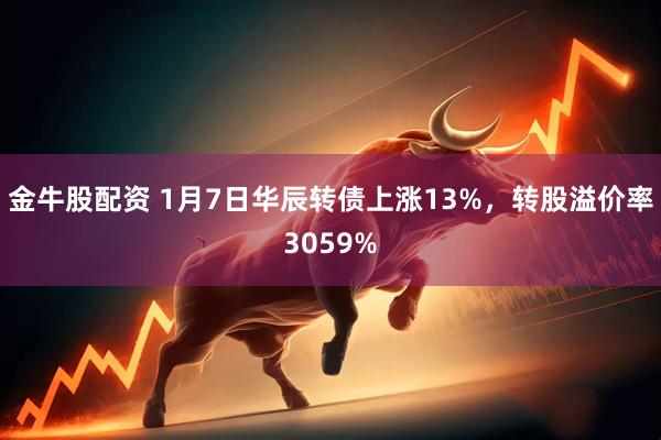 金牛股配资 1月7日华辰转债上涨13%，转股溢价率3059%