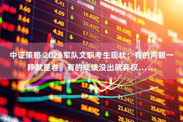 中证策略 2026军队文职考生现状：有的两眼一睁就是卷，有的成绩没出就弃权……