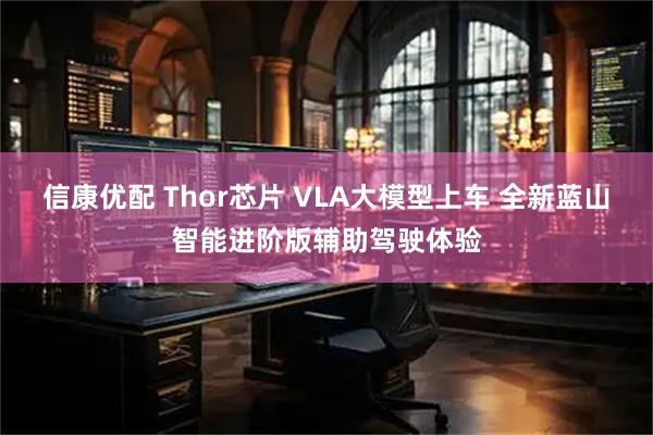信康优配 Thor芯片 VLA大模型上车 全新蓝山智能进阶版辅助驾驶体验