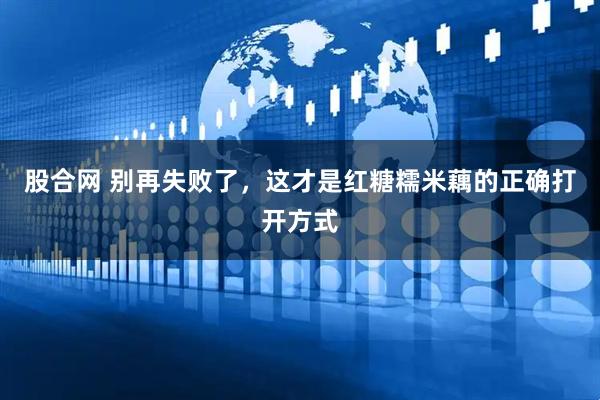 股合网 别再失败了，这才是红糖糯米藕的正确打开方式