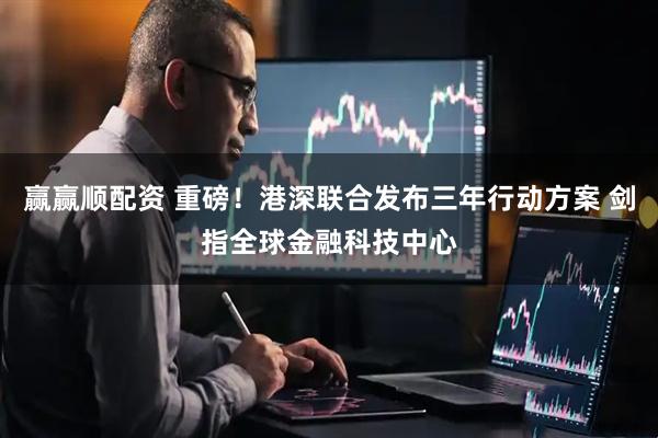 赢赢顺配资 重磅！港深联合发布三年行动方案 剑指全球金融科技中心