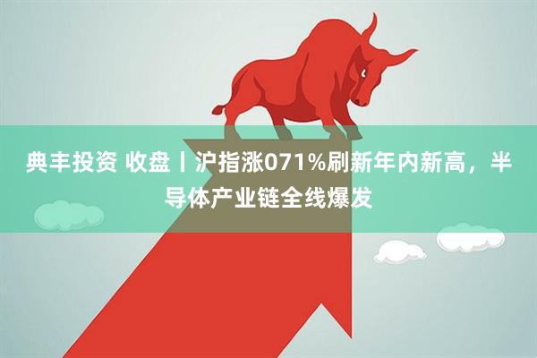 典丰投资 收盘丨沪指涨071%刷新年内新高，半导体产业链全线爆发