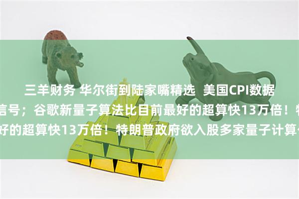 三羊财务 华尔街到陆家嘴精选  美国CPI数据发布在即 美元显现看涨信号；谷歌新量子算法比目前最好的超算快13万倍！特朗普政府欲入股多家量子计算公司？