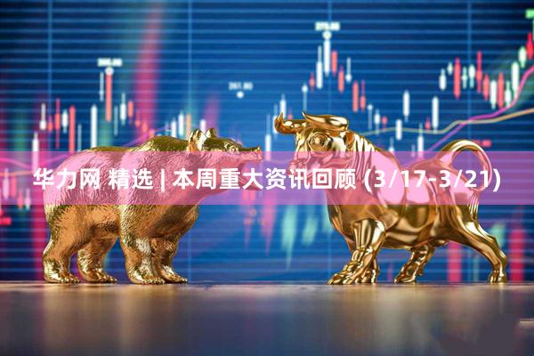 华力网 精选 | 本周重大资讯回顾 (3/17-3/21)