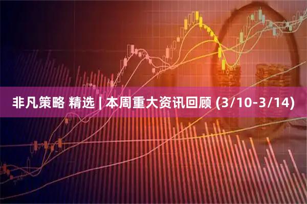 非凡策略 精选 | 本周重大资讯回顾 (3/10-3/14)