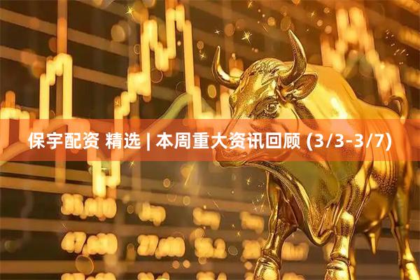 保宇配资 精选 | 本周重大资讯回顾 (3/3-3/7)
