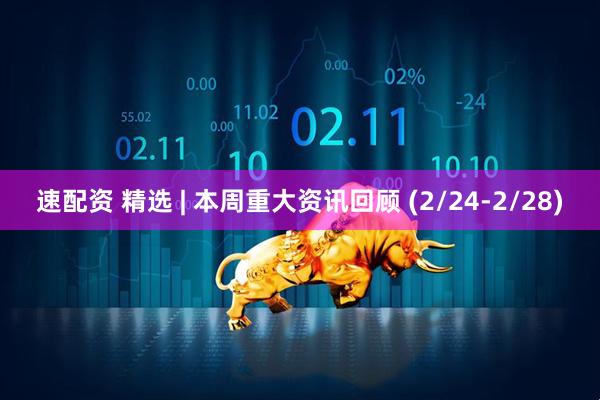 速配资 精选 | 本周重大资讯回顾 (2/24-2/28)